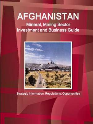 Afghanistan Mineral, Mining Sector Investment and Business Guide - Strategic Information, Regulations, Opportunities de Inc. Ibp