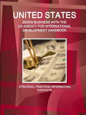 UNITED STATES - DOING BUSINESS WITH THE US AGENCY FOR INTERNATIONAL DEVELOPMENT HANDBOOK STRATEGIC, PRACTICAL INFORMATION, CONTACTS de Inc. Ibp