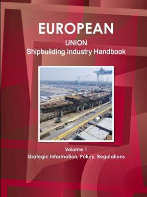 EU Shipbuilding Industry Handbook Volume 1 Strategic Information, Policy, Regulations de Inc Ibp