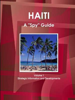 Haiti A "Spy" Guide Volume 1 Strategic Information and Developments de Inc. Ibp