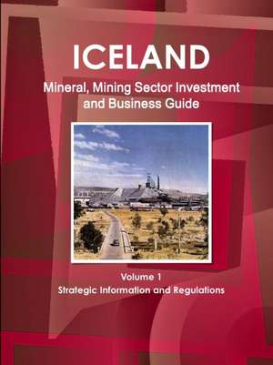 Iceland Mineral, Mining Sector Investment and Business Guide Volume 1 Strategic Information and Regulations de Inc. Ibp