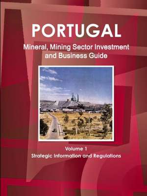 Portugal Mineral, Mining Sector Investment and Business Guide Volume 1 Strategic Information and Regulations de Inc. Ibp