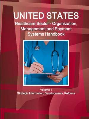 Us Healthcare Sector - Organization, Management and Payment Systems Handbook Volume 1 Strategic Information, Developments, Reforms de Inc Ibp