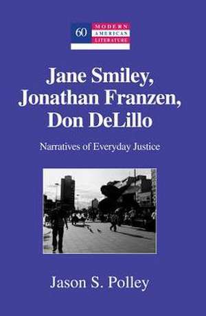 Jane Smiley, Jonathan Franzen, Don Delillo: Narratives of Everyday Justice de Jason S. Polley