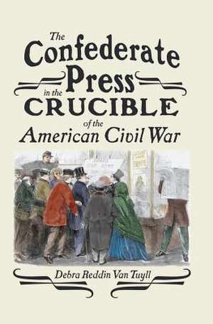 The Confederate Press in the Crucible of the American Civil War de Debra Reddin van Tuyll