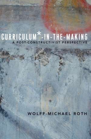 Curriculum*-In-The-Making: A Post-Constructivist Perspective de Wolff-Michael Roth