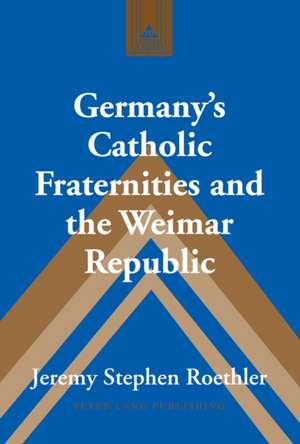 Germany's Catholic Fraternities and the Weimar Republic de Jeremy Stephen Roethler