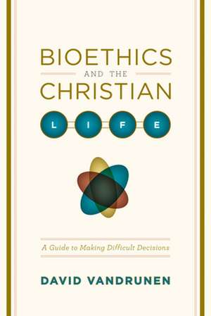 Bioethics and the Christian Life – A Guide to Making Difficult Decisions de David Vandrunen