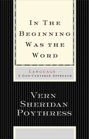 In the Beginning Was the Word – Language––A God–Centered Approach de Vern S. Poythress