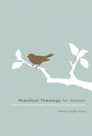 Practical Theology for Women – How Knowing God Makes a Difference in Our Daily Lives de Wendy Horger Alsup