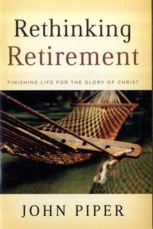 Rethinking Retirement – Finishing Life for the Glory of Christ de John Piper