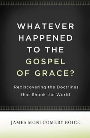 Whatever Happened to The Gospel of Grace? – Rediscovering the Doctrines That Shook the World de James Montgomer Boice