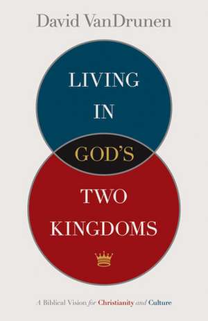 Living in God`s Two Kingdoms – A Biblical Vision for Christianity and Culture de David Vandrunen