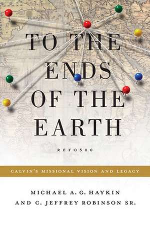 To the Ends of the Earth – Calvin`s Missional Vision and Legacy de Michael A. G. Haykin