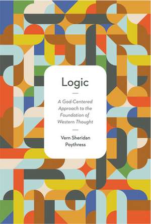 Logic – A God–Centered Approach to the Foundation of Western Thought de Vern S. Poythress