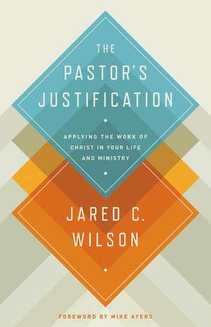 The Pastor`s Justification – Applying the Work of Christ in Your Life and Ministry de Jared C. Wilson