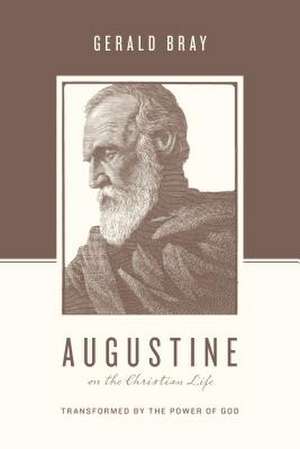 Augustine on the Christian Life – Transformed by the Power of God de Gerald Bray