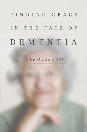 Finding Grace in the Face of Dementia de John Dunlop