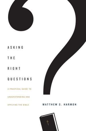 Asking the Right Questions – A Practical Guide to Understanding and Applying the Bible de Matthew S. Harmon