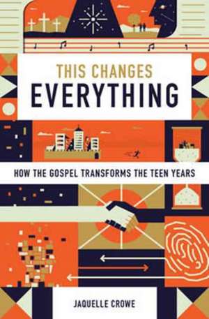 This Changes Everything – How the Gospel Transforms the Teen Years de Jaquelle Crowe