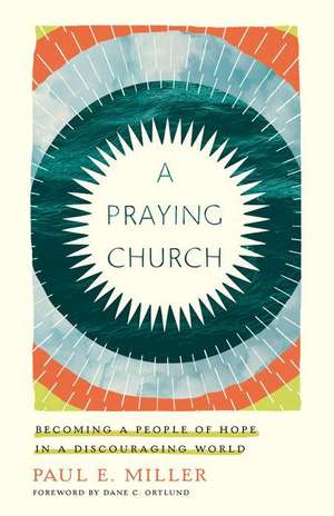 A Praying Church – Becoming a People of Hope in a Discouraging World de Paul E. Miller