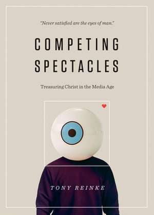 Competing Spectacles – Treasuring Christ in the Media Age de Tony Reinke