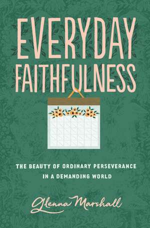 Everyday Faithfulness – The Beauty of Ordinary Perseverance in a Demanding World de Glenna Marshall