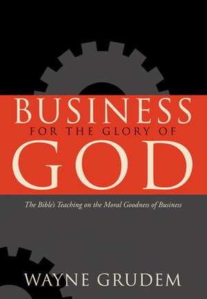 Business for the Glory of God – The Bible`s Teaching on the Moral Goodness of Business de Wayne Grudem