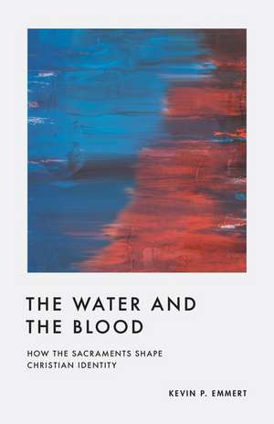 The Water and the Blood – How the Sacraments Shape Christian Identity de Kevin P. Emmert