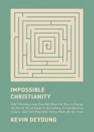 Impossible Christianity – Why Following Jesus Does Not Mean You Have to Change the World, Be an Expert in Everything, Accept Spiritual Failure, an de Kevin Deyoung