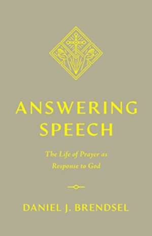 Answering Speech – The Life of Prayer as Response to God de Daniel J. Brendsel