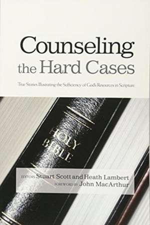 Counseling the Hard Cases: True Stories Illustrating the Sufficiency of God's Resources in Scripture de Stuart Scott