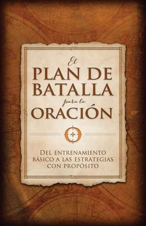 El Plan de Batalla Para La Oracion: del Entrenamiento Basico a Las Estrategias Con Proposito de Stephen Kendrick