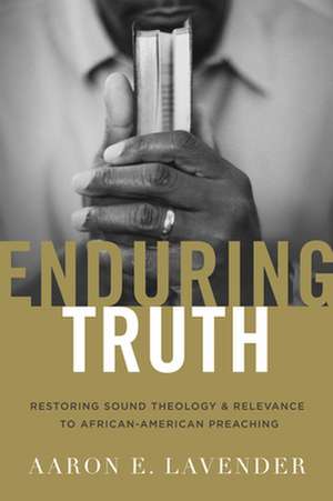 Enduring Truth: Restoring Sound Theology and Relevance to African American Preaching de Aaron E. Lavender