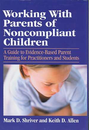 Working with Parents of Noncompliant Children: A Guide to Evidence-Based Parent Training for Practitioners and Students de Mark D. Shriver