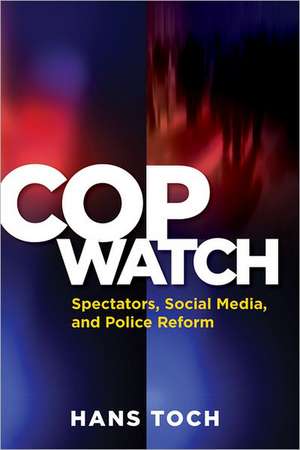 Cop Watch – Spectators, Social Media, and Police Reform de Hans Toch