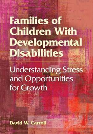 Families of Children With Developmental Disabili – Understanding Stress and Opportunities for Growth de David W. Carroll