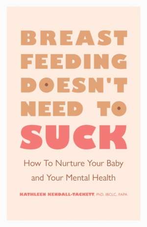 Breastfeeding Doesn`t Need to Suck – How to Nurture Your Baby and Your Mental Health de Kathleen Kendall–tackett