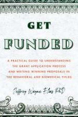 Get Funded – A Practical Guide to Understanding the Grant Application Process and Writing Winning Proposals in the Behavioral and Biomedical Fields de Jeffrey Wayne Elias