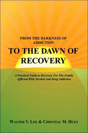 From the Darkness of Addiction to the Dawn of Recovery: A Practical Guide to Recovery For The Family Afflicted With Alcohol And Drug Addiction de Walter V. Lee