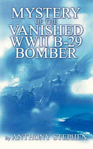 Mystery Of The Vanished WWII B-29 Bomber: By de Anthony Stephen