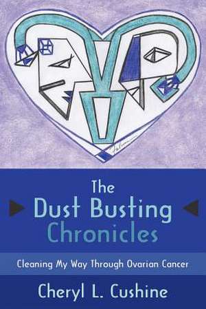 The Dust Busting Chronicles: Cleaning My Way Through Ovarian Cancer de Cheryl L. Cushine