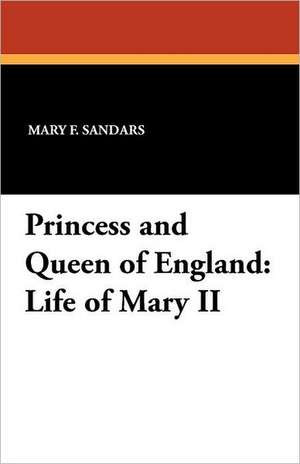 Princess and Queen of England: Life of Mary II de Mary F. Sandars