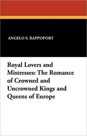 Royal Lovers and Mistresses: The Romance of Crowned and Uncrowned Kings and Queens of Europe de Angelo S. Rappoport