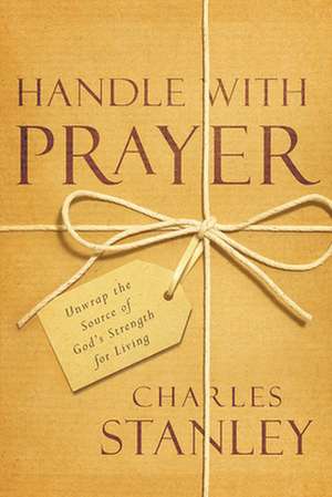 Handle with Prayer: Unwrap the Source of God's Strength for Living de Charles Stanley