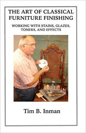 The Art of Classical Furniture Finishing de Tim B. Inman