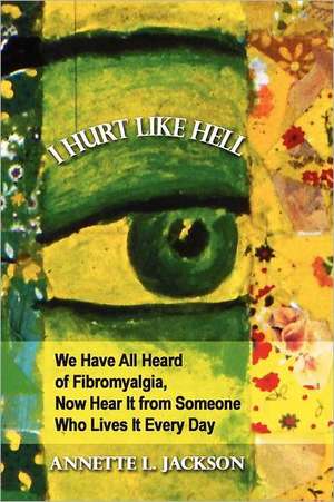 I Hurt Like Hell: We Have All Heard of Fibromyalgia, Now Hear It from Someone Who Lives It Every Day de Annette L. Jackson