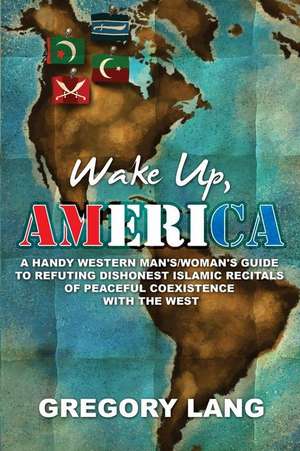 Wake Up, America: A Handy Western Man's/Woman's Guide to Refuting Dishonest Islamic Recitals of Peaceful Coexistence with the West de Gregory Lang