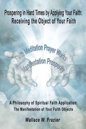 Prospering in Hard Times by Applying Your Faith: Receiving the Object of Your Faith de Wallace Frazier