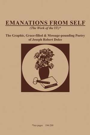 Emanations from Self (the Work of the It): The Graphic, Grace-Filled and Message-Pounding Poetry of Joseph Robert Dolce de Joseph Robert Dolce